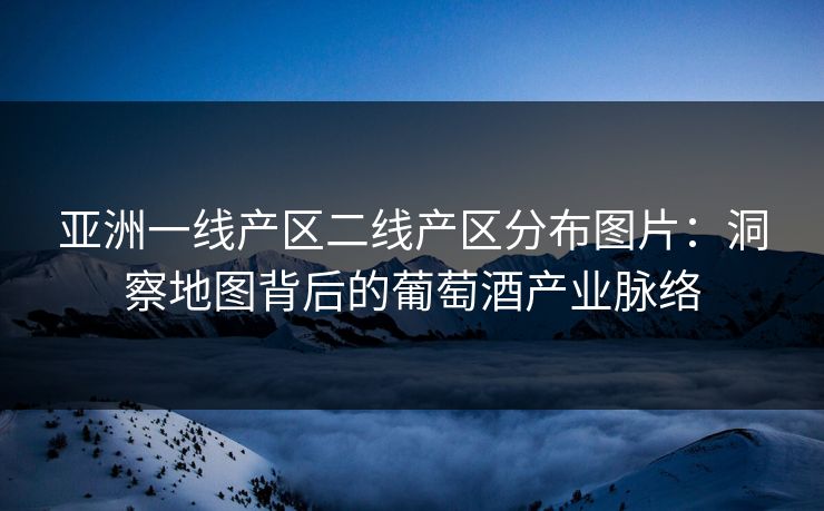 亚洲一线产区二线产区分布图片：洞察地图背后的葡萄酒产业脉络