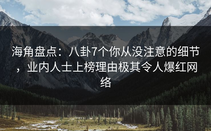 海角盘点：八卦7个你从没注意的细节，业内人士上榜理由极其令人爆红网络