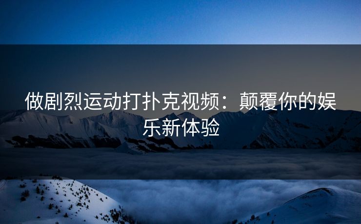 做剧烈运动打扑克视频：颠覆你的娱乐新体验