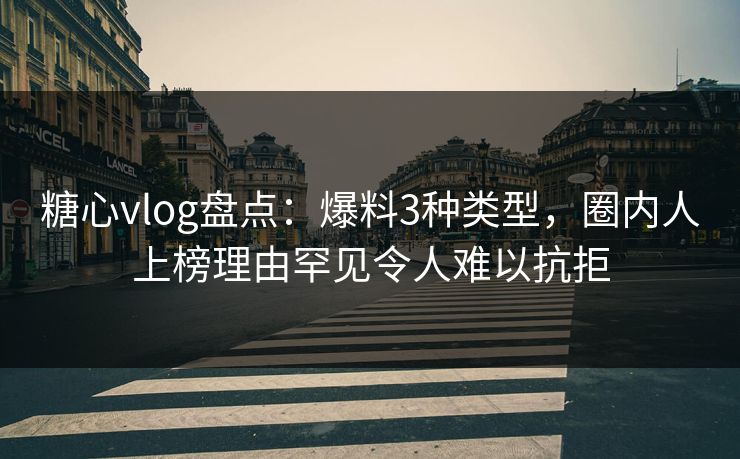 糖心vlog盘点：爆料3种类型，圈内人上榜理由罕见令人难以抗拒