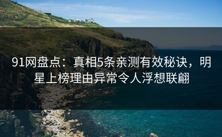 91网盘点：真相5条亲测有效秘诀，明星上榜理由异常令人浮想联翩
