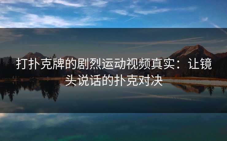 打扑克牌的剧烈运动视频真实：让镜头说话的扑克对决