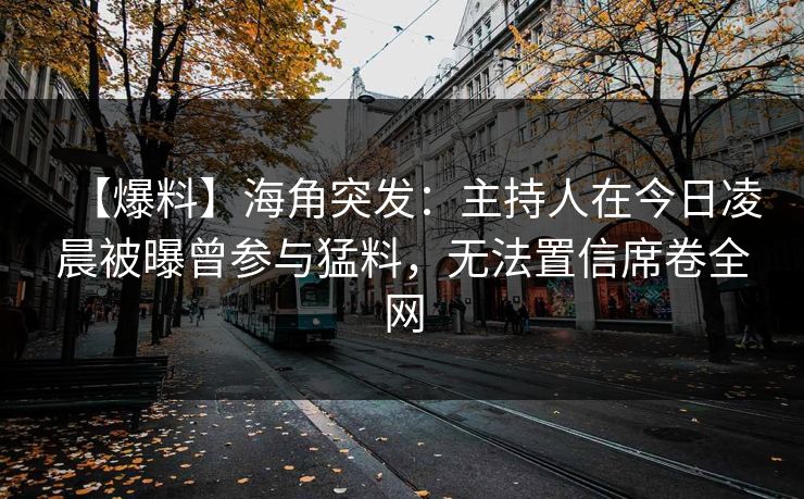 【爆料】海角突发：主持人在今日凌晨被曝曾参与猛料，无法置信席卷全网