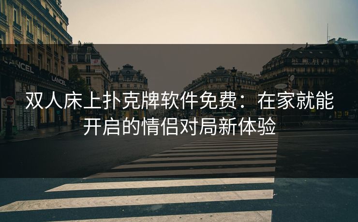 双人床上扑克牌软件免费：在家就能开启的情侣对局新体验