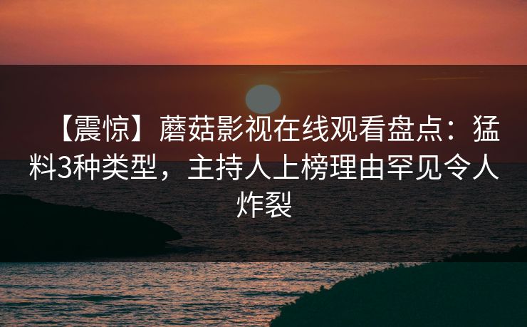 【震惊】蘑菇影视在线观看盘点：猛料3种类型，主持人上榜理由罕见令人炸裂