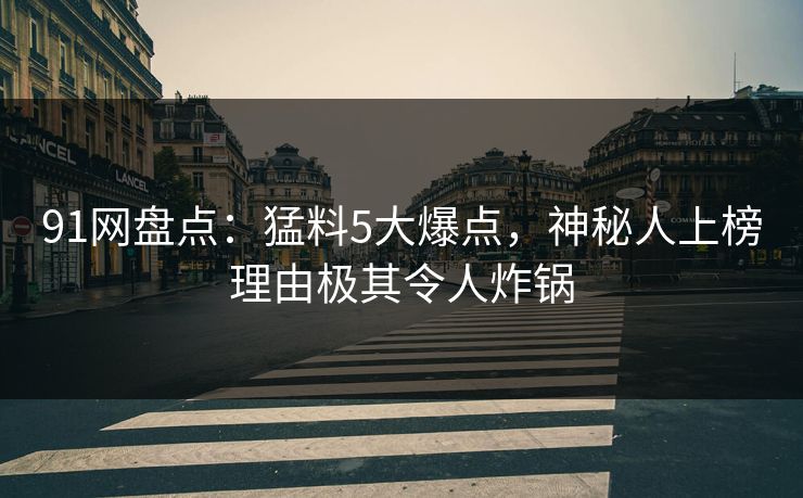 91网盘点：猛料5大爆点，神秘人上榜理由极其令人炸锅