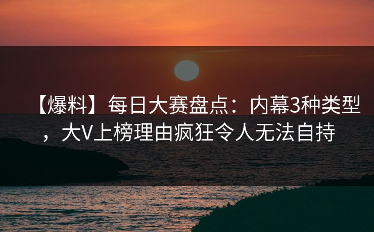【爆料】每日大赛盘点：内幕3种类型，大V上榜理由疯狂令人无法自持
