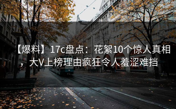 【爆料】17c盘点：花絮10个惊人真相，大V上榜理由疯狂令人羞涩难挡