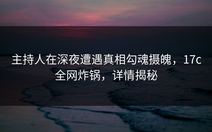 主持人在深夜遭遇真相勾魂摄魄,17c全网炸锅,详情揭秘 主持人在深夜遭遇真相勾魂摄魄,17c全网炸锅,详情揭秘