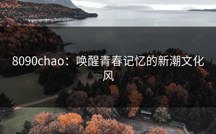 8090chao：唤醒青春记忆的新潮文化风