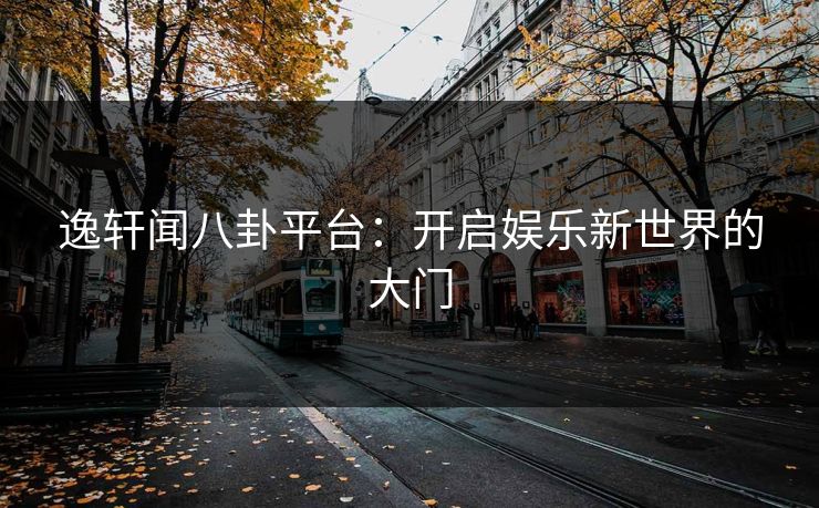 逸轩闻八卦平台：开启娱乐新世界的大门