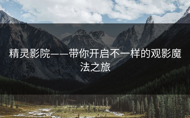 精灵影院——带你开启不一样的观影魔法之旅 精灵影院——带你开启不一样的观影魔法之旅