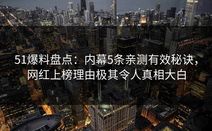 51爆料盘点：内幕5条亲测有效秘诀，网红上榜理由极其令人真相大白