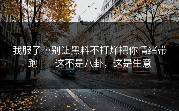 我服了…别让黑料不打烊把你情绪带跑——这不是八卦，这是生意
