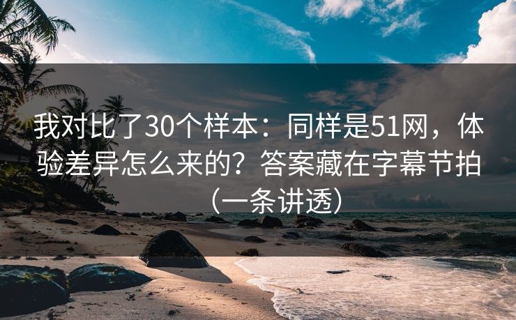 我对比了30个样本:同样是51网,体验差异怎么来的?答案藏在字幕节拍(一条讲透) 我对比了30个样本:同样是51网,体验差异怎么来的?答案藏在字幕节拍(一条讲透)