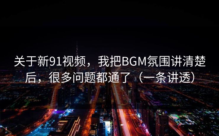 关于新91视频,我把BGM氛围讲清楚后,很多问题都通了(一条讲透) 关于新91视频,我把BGM氛围讲清楚后,很多问题都通了(一条讲透)