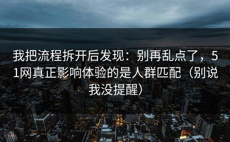 我把流程拆开后发现:别再乱点了,51网真正影响体验的是人群匹配(别说我没提醒) 我把流程拆开后发现:别再乱点了,51网真正影响体验的是人群匹配(别说我没提醒)