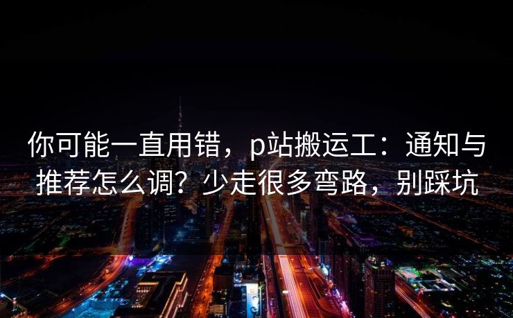 你可能一直用错，p站搬运工：通知与推荐怎么调？少走很多弯路，别踩坑
