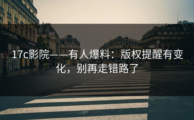 17c影院——有人爆料:版权提醒有变化,别再走错路了 17c影院——有人爆料:版权提醒有变化,别再走错路了