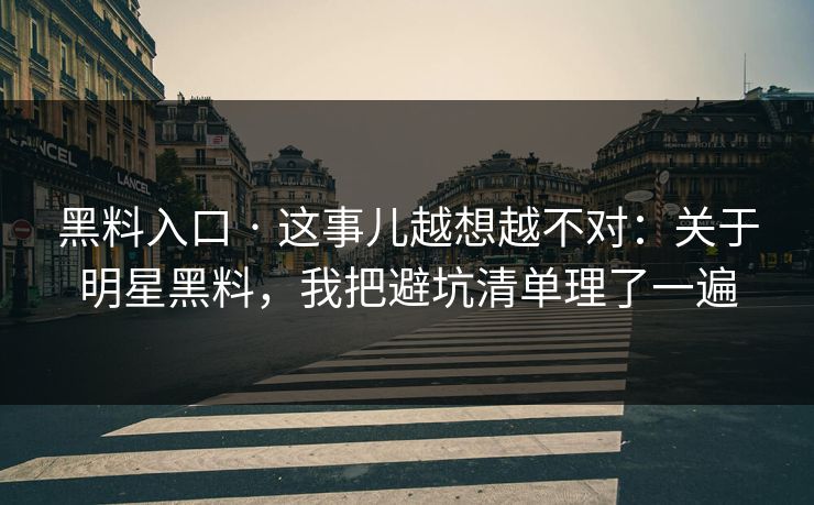 黑料入口 · 这事儿越想越不对：关于明星黑料，我把避坑清单理了一遍