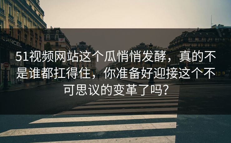 51视频网站这个瓜悄悄发酵,真的不是谁都扛得住,你准备好迎接这个不可思议的变革了吗? 51视频网站这个瓜悄悄发酵,真的不是谁都扛得住,你准备好迎接这个不可思议的变革了吗?