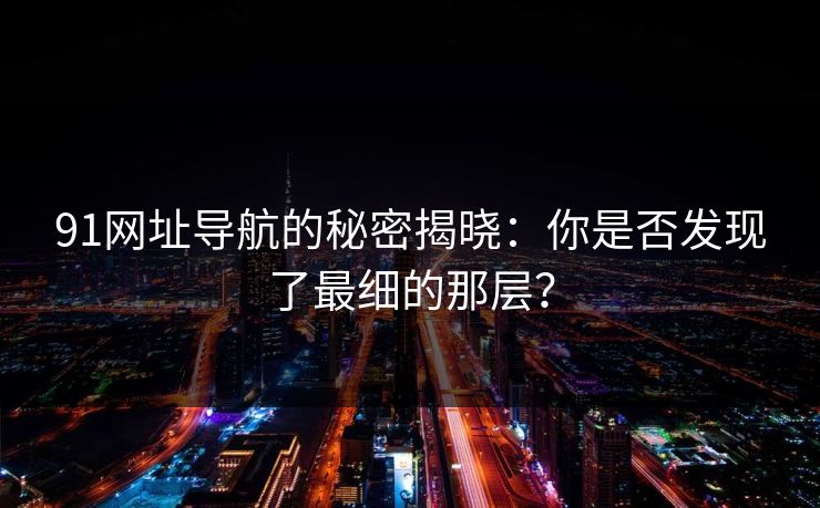 91网址导航的秘密揭晓:你是否发现了最细的那层? 91网址导航的秘密揭晓:你是否发现了最细的那层?