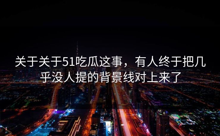 关于关于51吃瓜这事，有人终于把几乎没人提的背景线对上来了