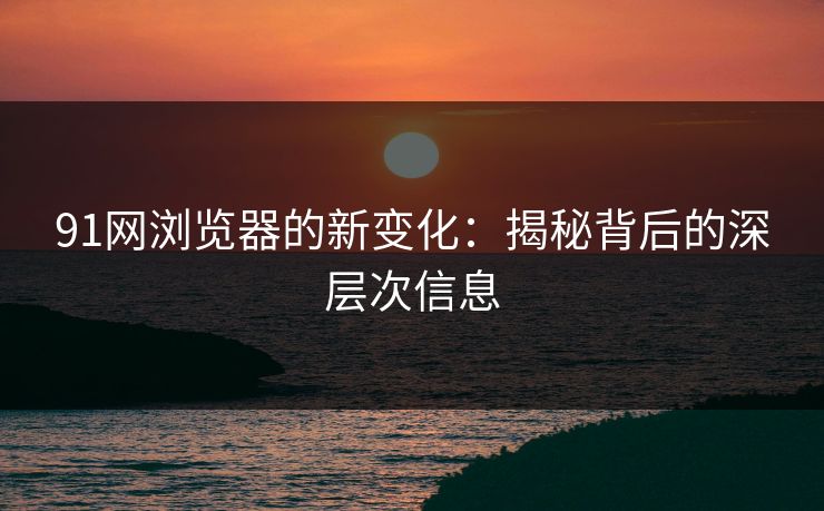 91网浏览器的新变化:揭秘背后的深层次信息 91网浏览器的新变化:揭秘背后的深层次信息